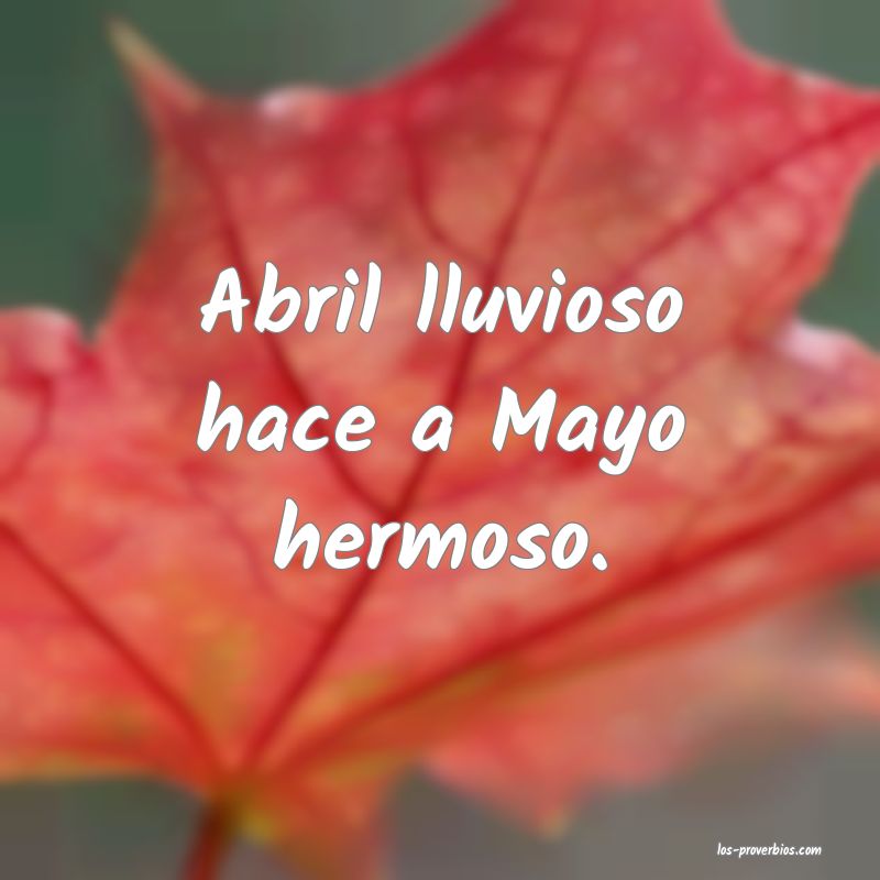 Abril lluvioso hace a Mayo hermoso.
