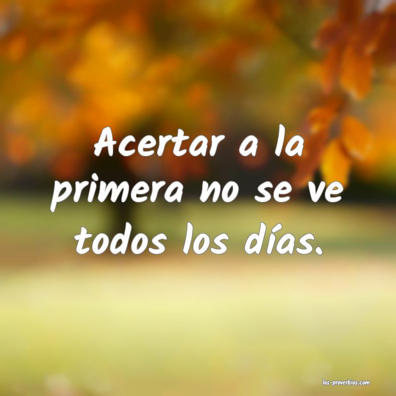 Acertar a la primera no se ve todos los días.
