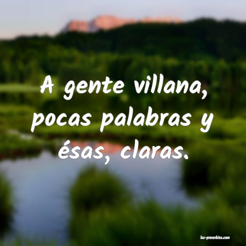 A gente villana, pocas palabras y ésas, claras.

