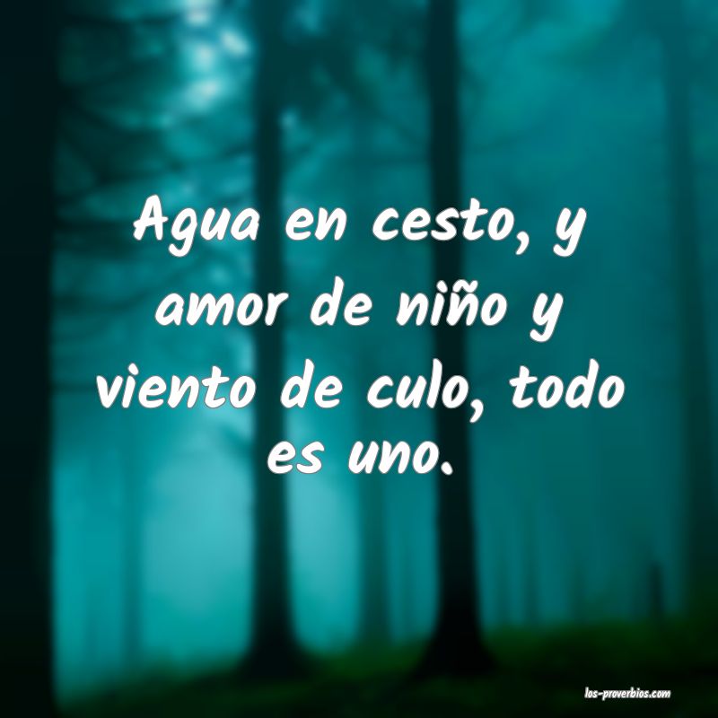 Agua en cesto, y amor de niño y viento de culo, todo es uno.
