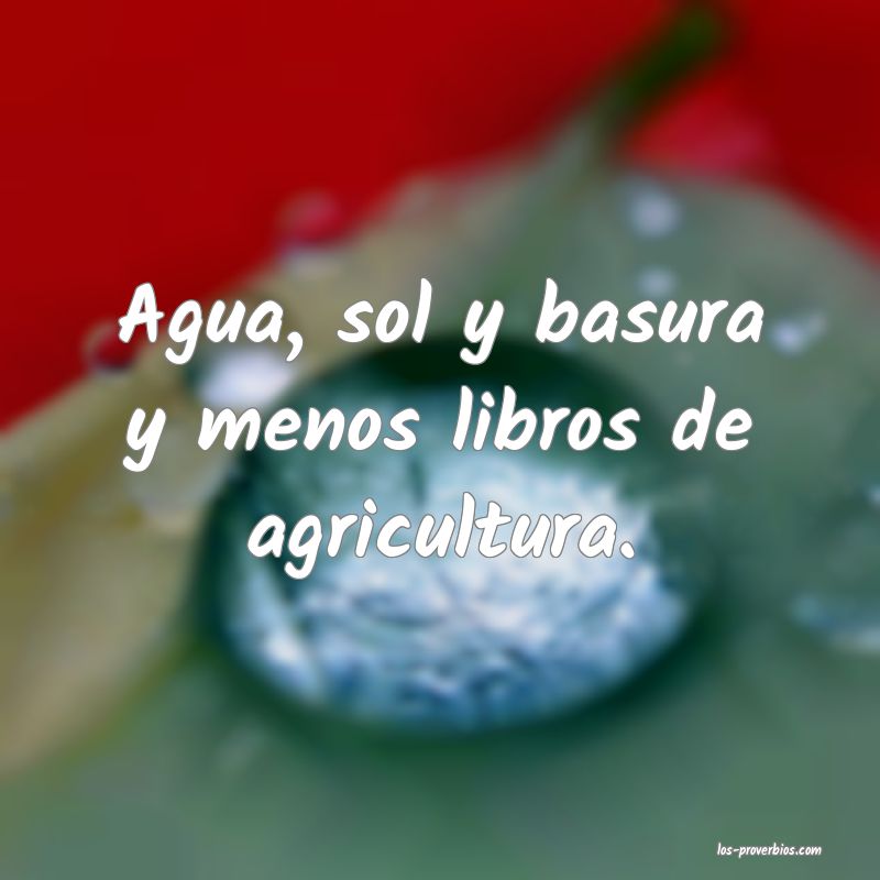 Agua, sol y basura y menos libros de agricultura.
