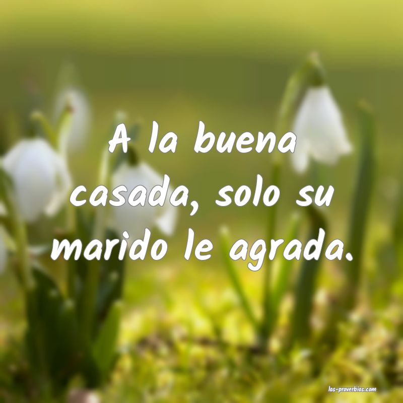 A la buena casada, solo su marido le agrada.
