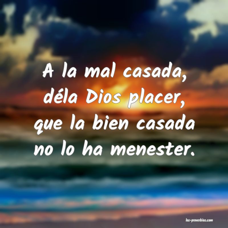 A la mal casada, déla Dios placer, que la bien casada no lo ha menester.
