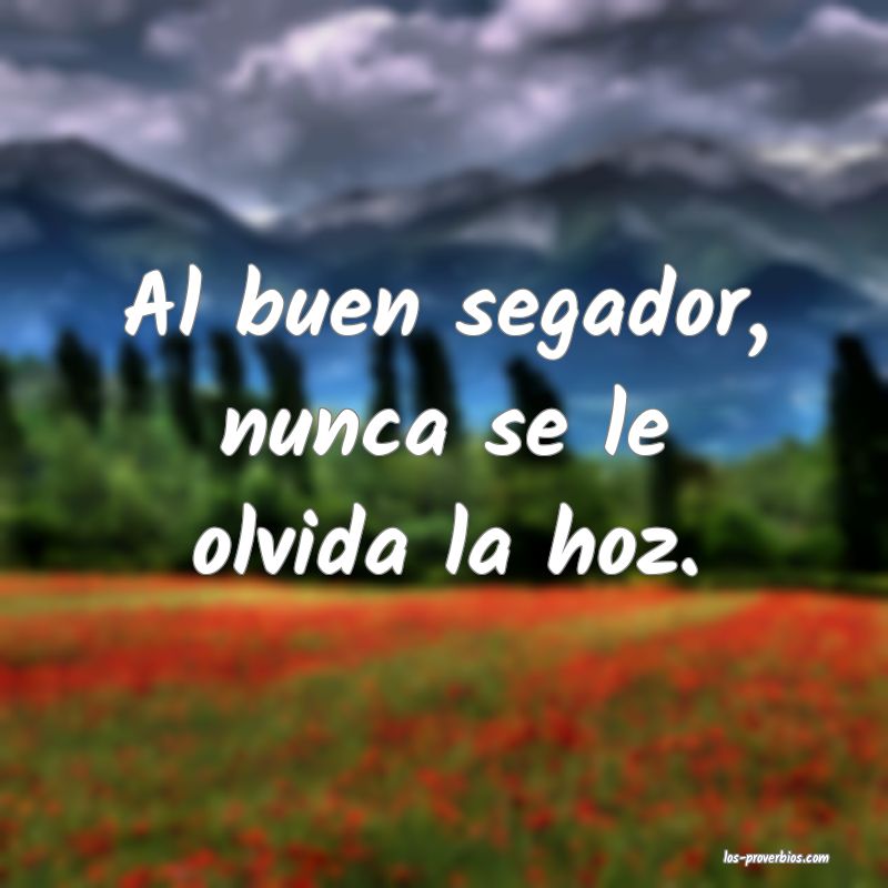 Al buen segador, nunca se le olvida la hoz.
