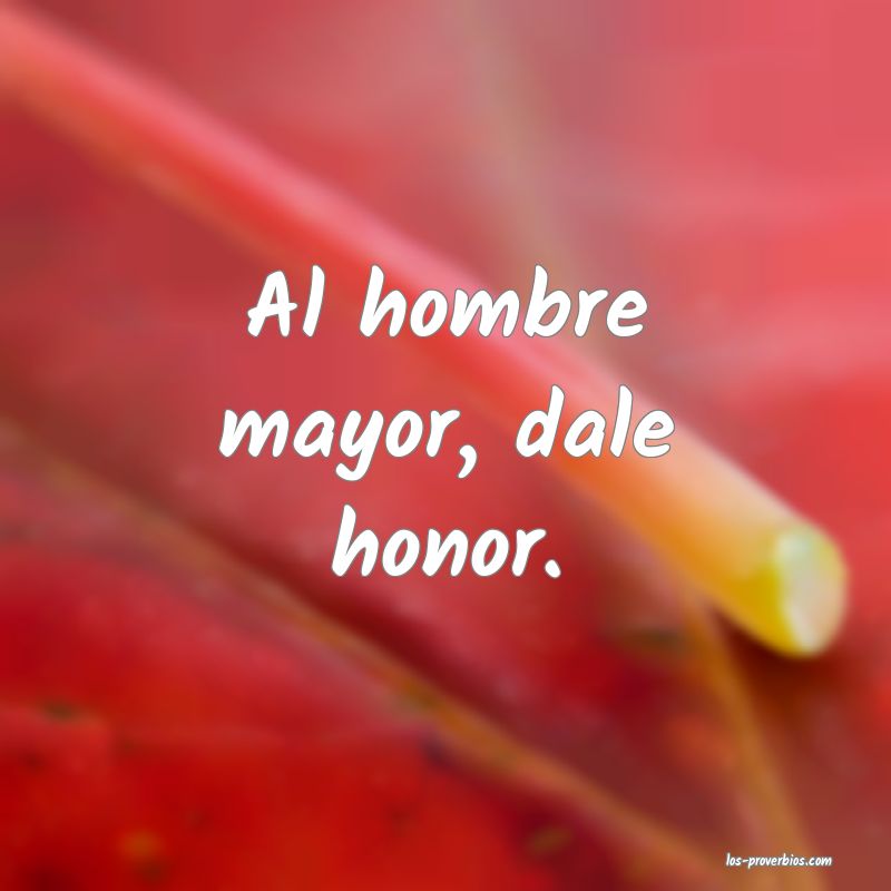 Al hombre mayor, dale honor.
