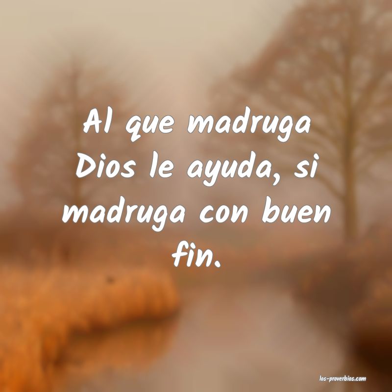 Al que madruga Dios le ayuda, si madruga con buen fin.
