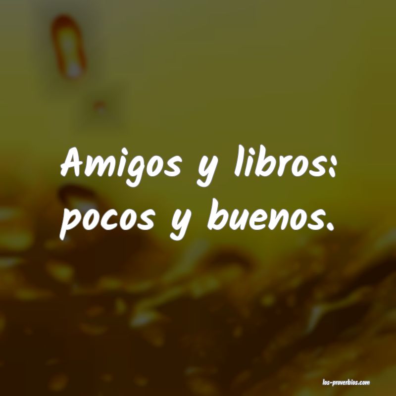 Amigos y libros: pocos y buenos.
