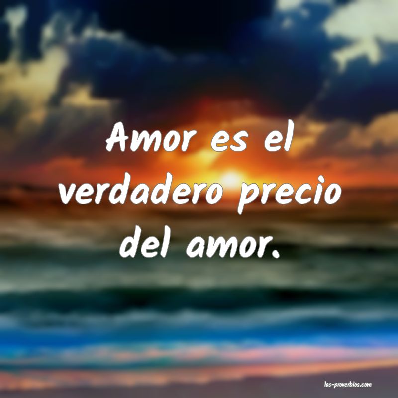 Amor es el verdadero precio del amor.
