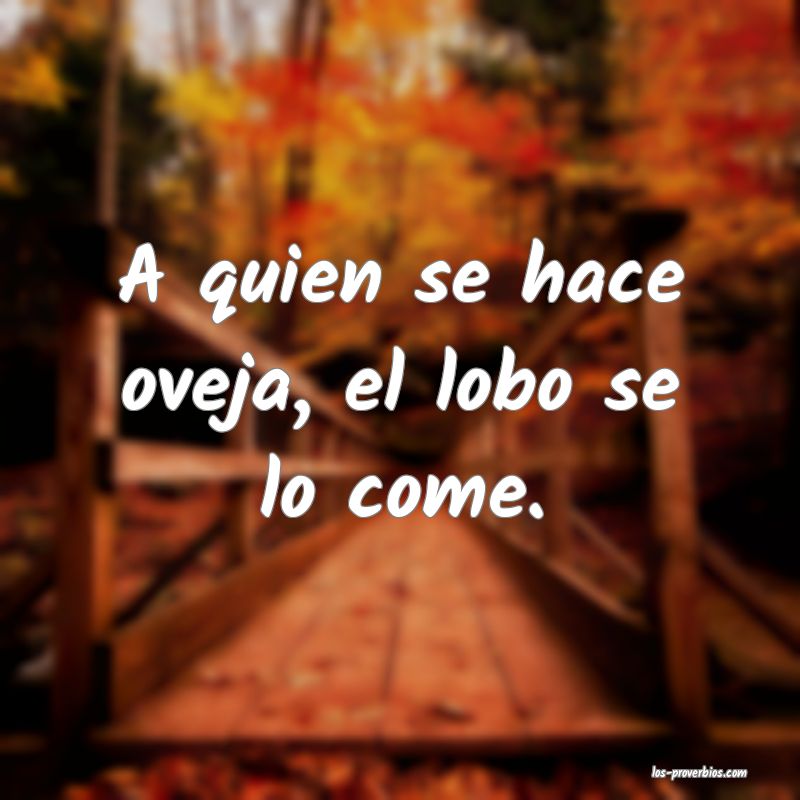 A quien se hace oveja, el lobo se lo come.
