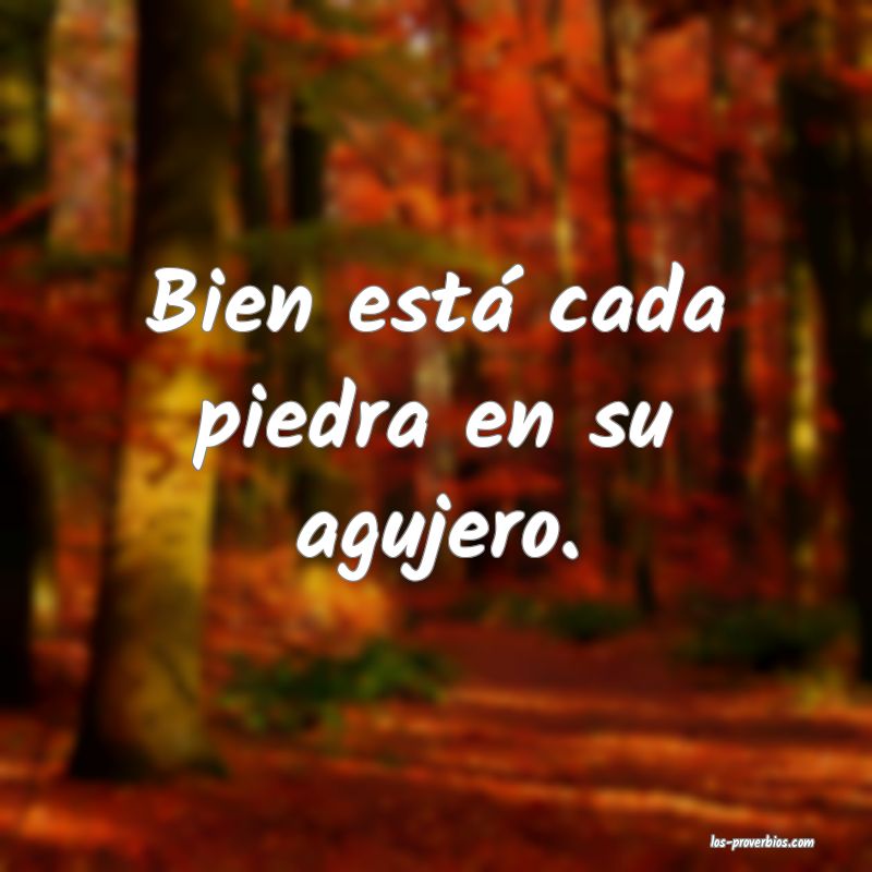 Bien está cada piedra en su agujero.
