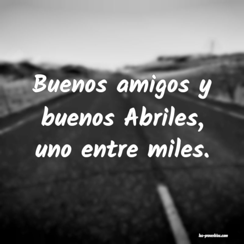 Buenos amigos y buenos Abriles, uno entre miles.
