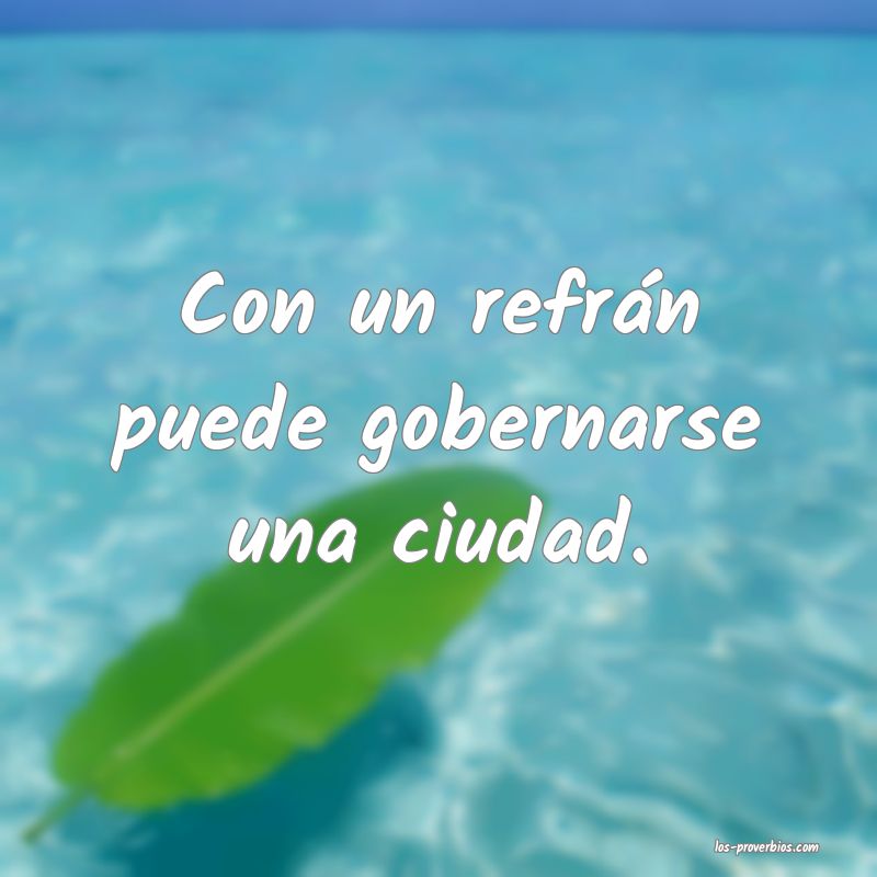 Con un refrán puede gobernarse una ciudad.
