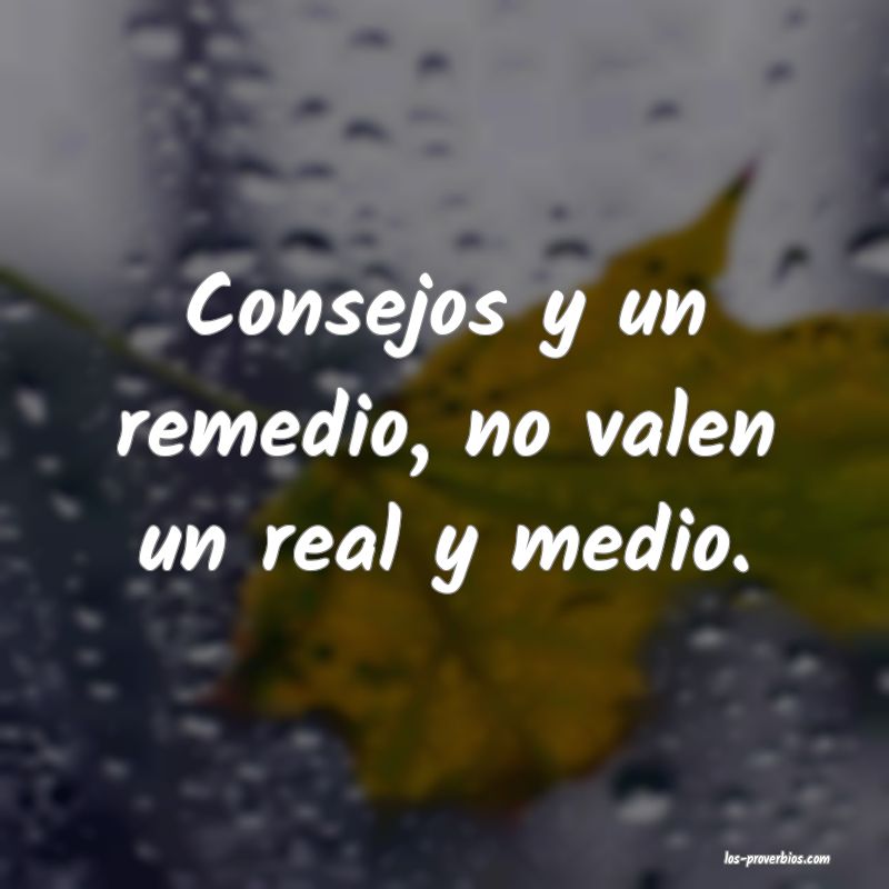 Consejos y un remedio, no valen un real y medio.
