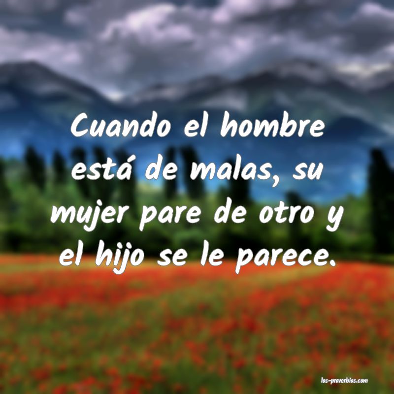 Cuando el hombre está de malas, su mujer pare de otro y el hijo se le parece.
