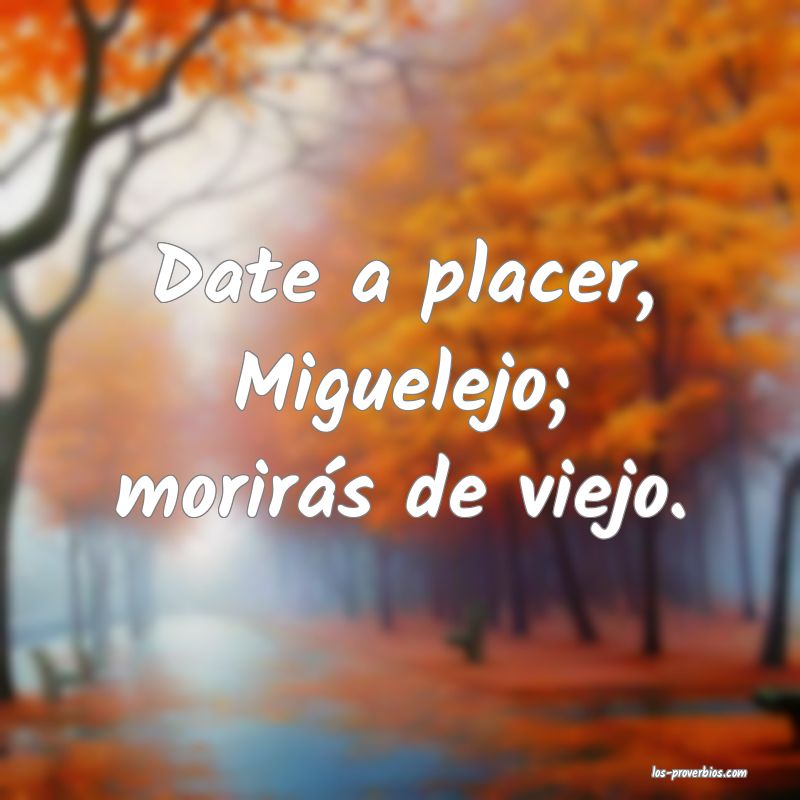 Date a placer, Miguelejo; morirás de viejo.
