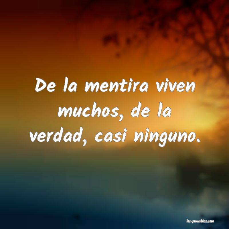 De la mentira viven muchos, de la verdad, casi ninguno.

