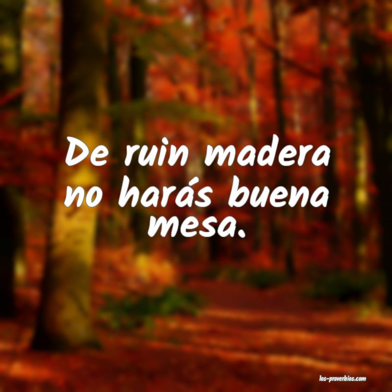 De ruin madera no harás buena mesa.
