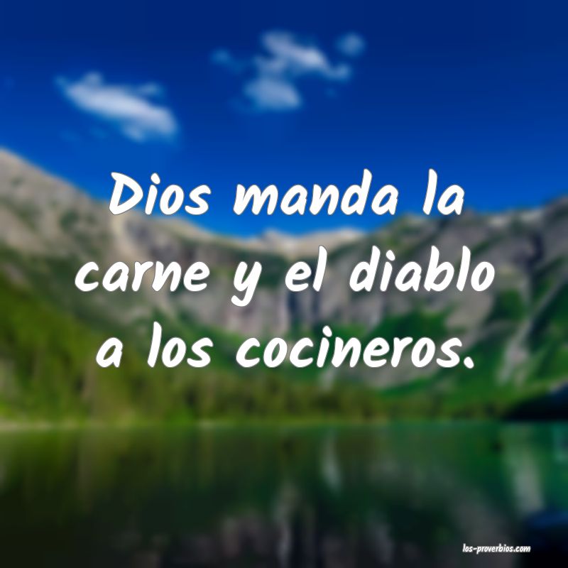 Dios manda la carne y el diablo a los cocineros.