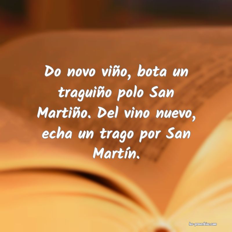 Do novo viño, bota un traguiño polo San Martiño. Del vino nuevo, echa un trago por San Martín.
