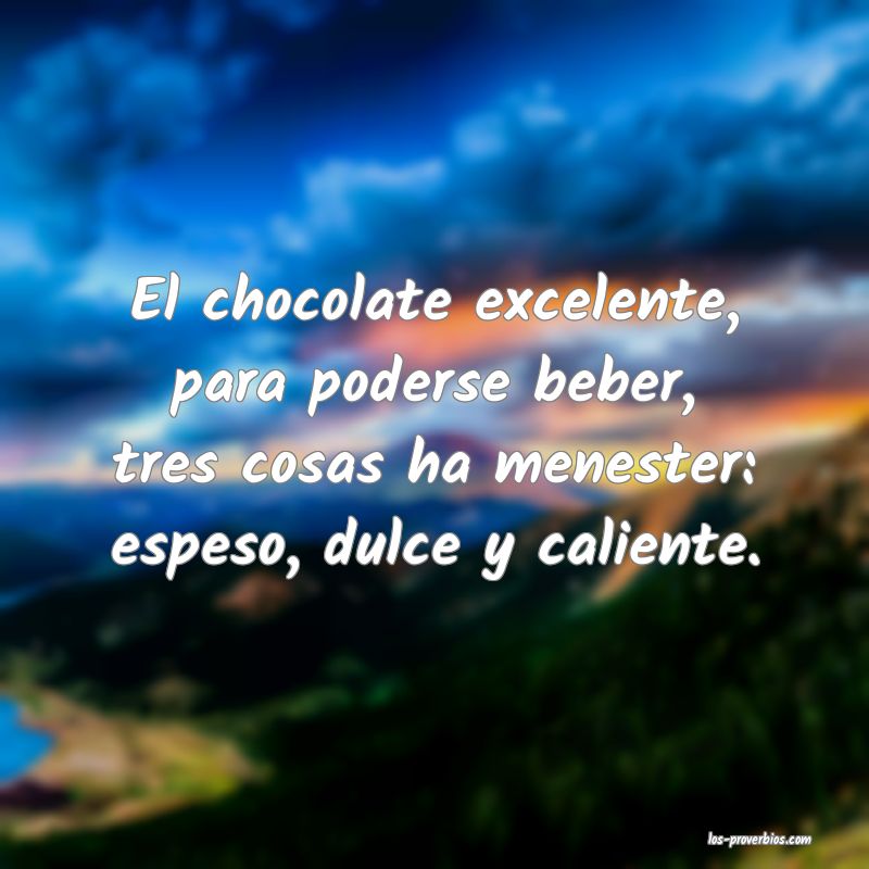 El chocolate excelente, para poderse beber, tres cosas ha menester: espeso, dulce y caliente.
