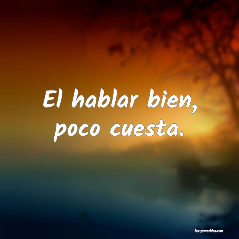 El hablar bien, poco cuesta.
