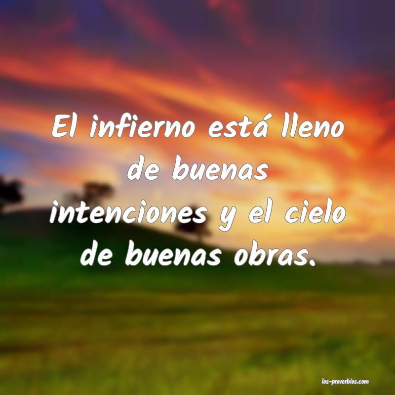El infierno está lleno de buenas intenciones y el cielo de buenas obras.
