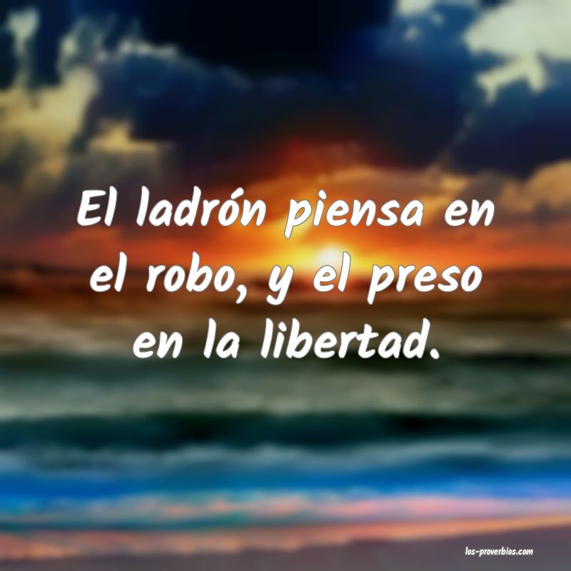 El ladrón piensa en el robo, y el preso en la libertad.

