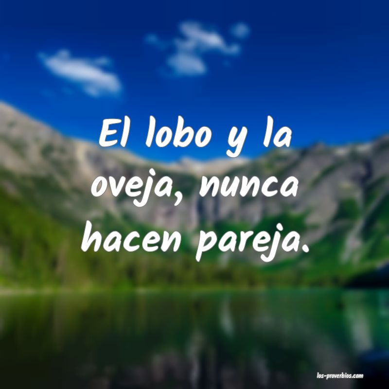 El lobo y la oveja, nunca hacen pareja.

