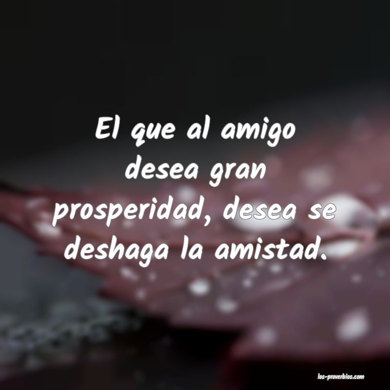 El que al amigo desea gran prosperidad, desea se deshaga la amistad.
