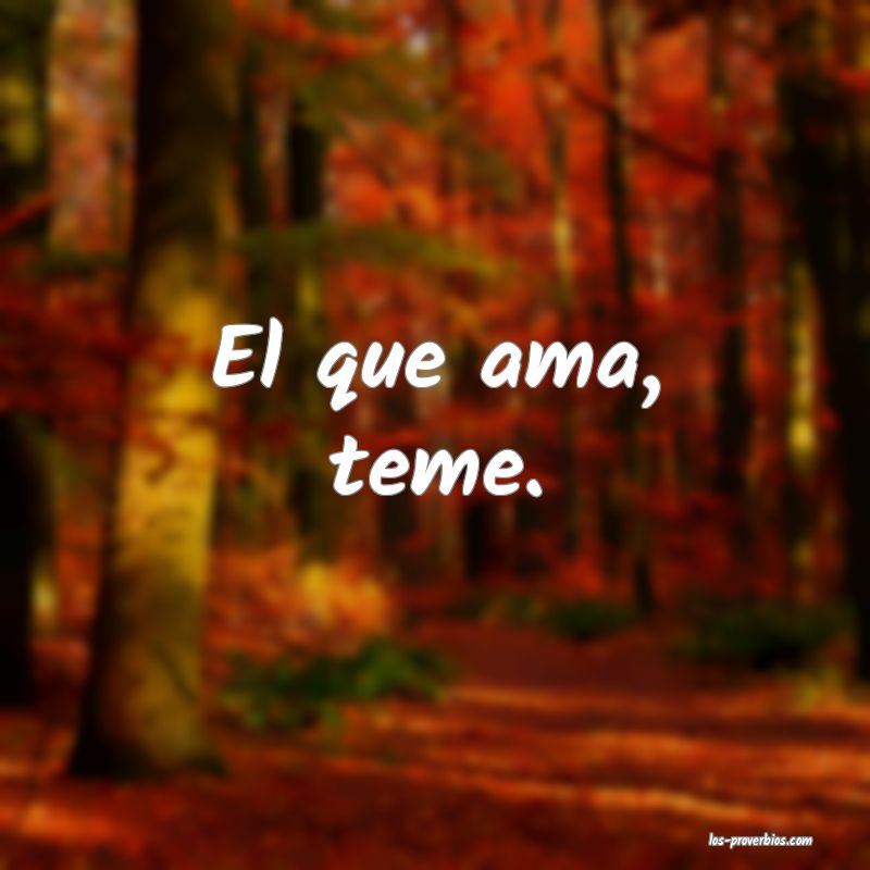 El que ama, teme.
