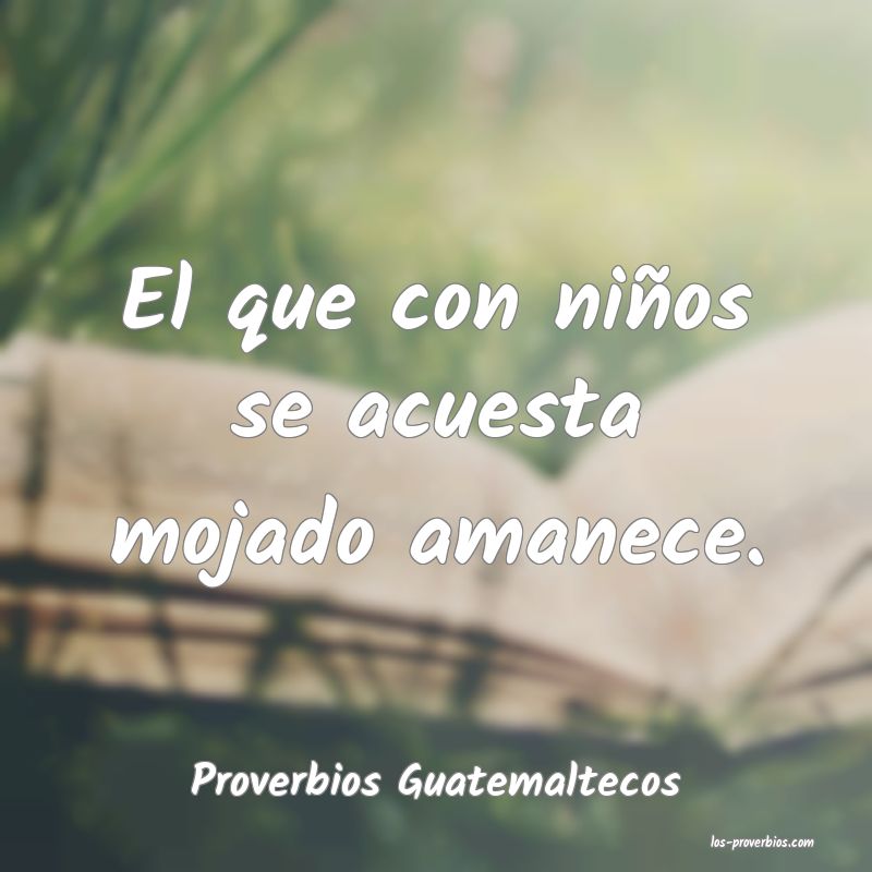 Dicho El Que Se Acuesta Con Niños Amanece Mojado Hay Niños