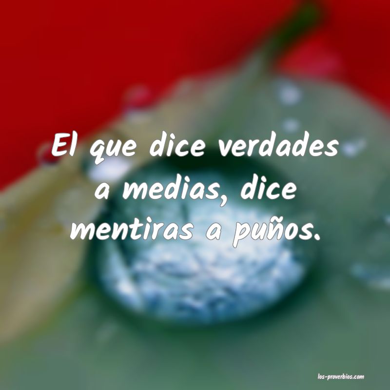 El que dice verdades a medias, dice mentiras a puños.