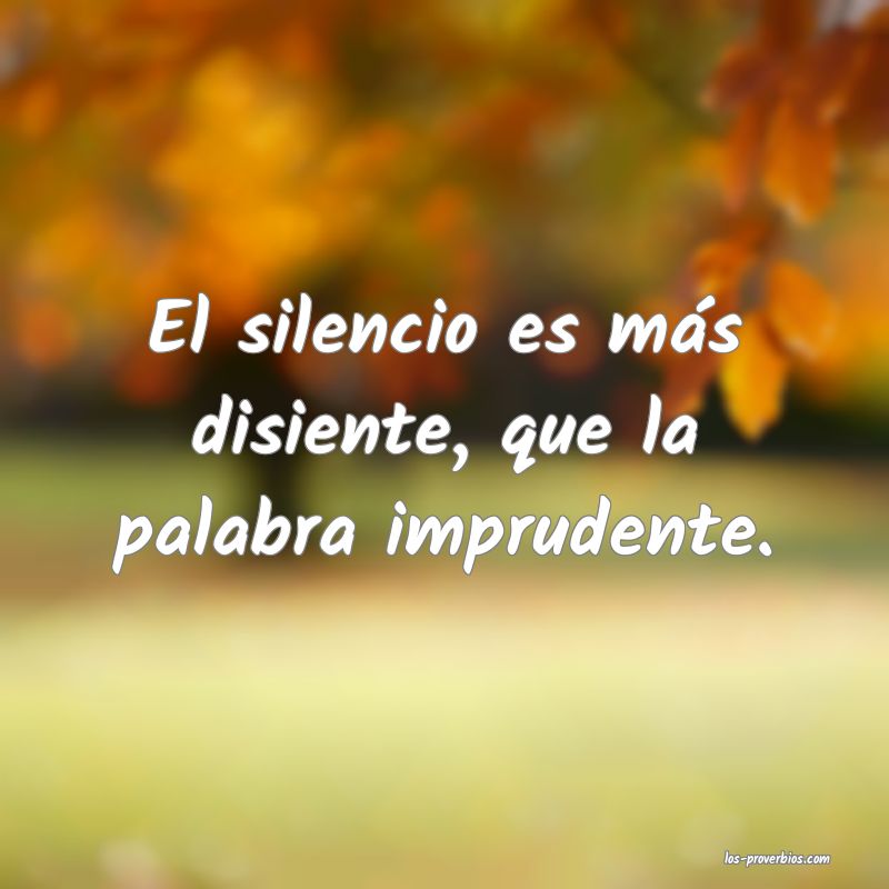El silencio es más disiente, que la palabra imprudente.
