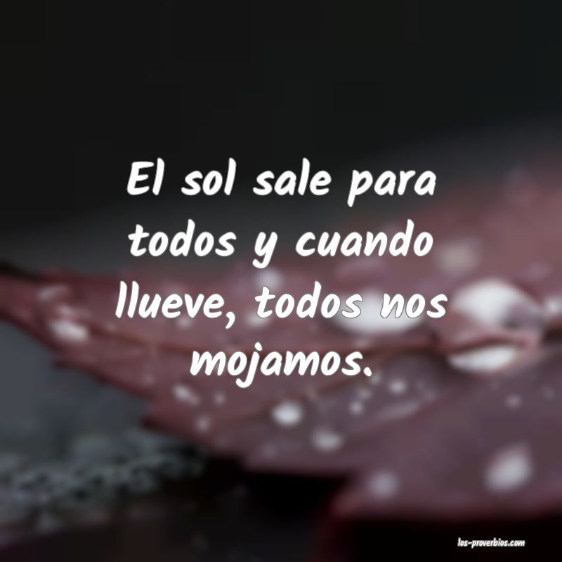 El sol sale para todos y cuando llueve, todos nos mojamos.