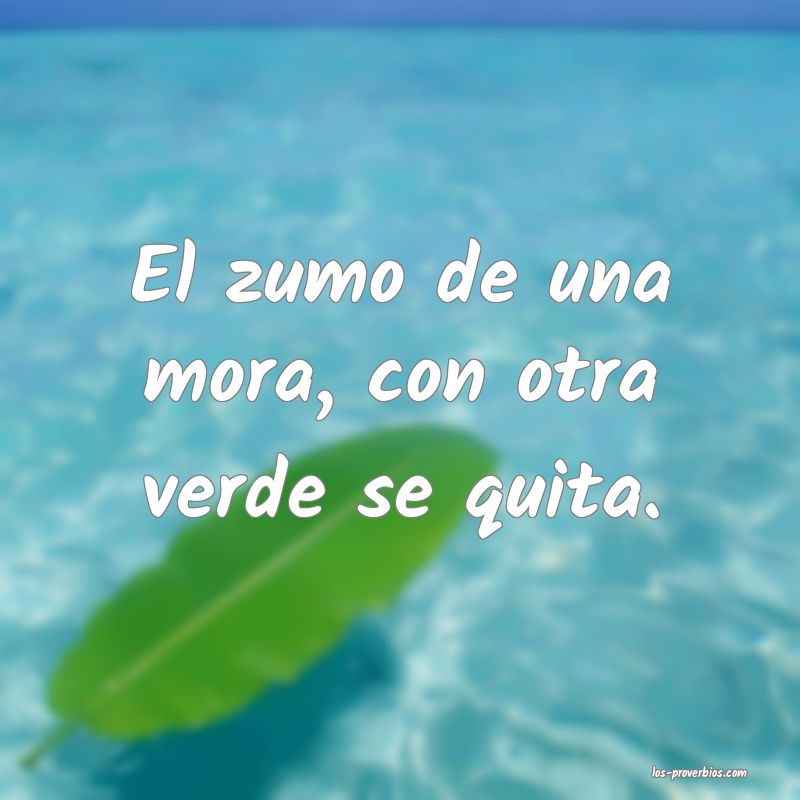 El zumo de una mora, con otra verde se quita.
