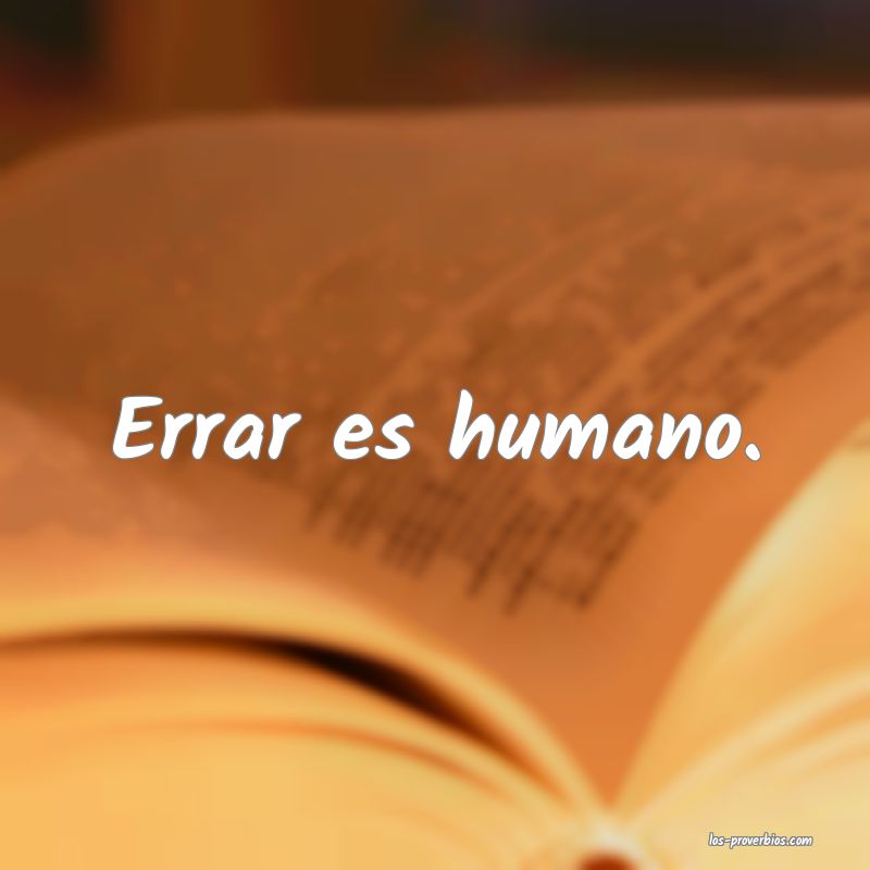 Errar es humano.
