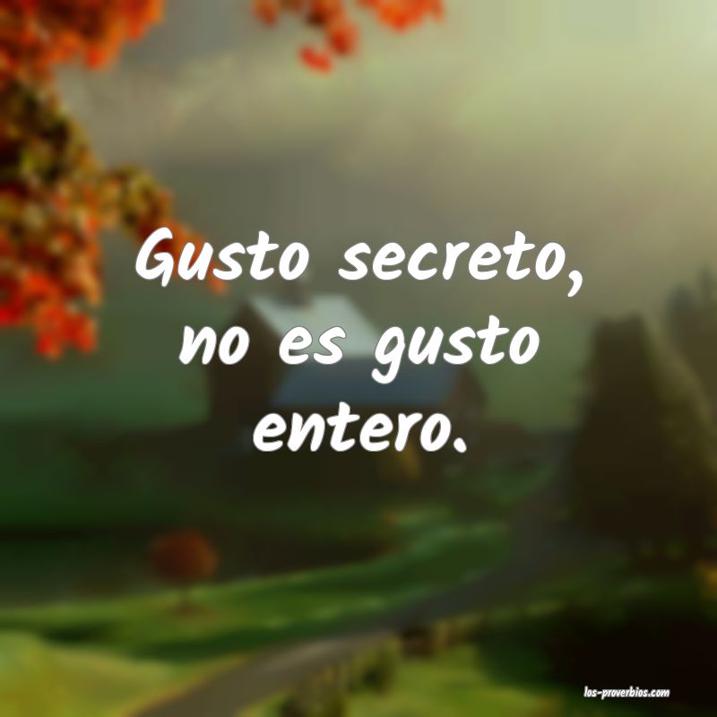 Gusto secreto, no es gusto entero.
