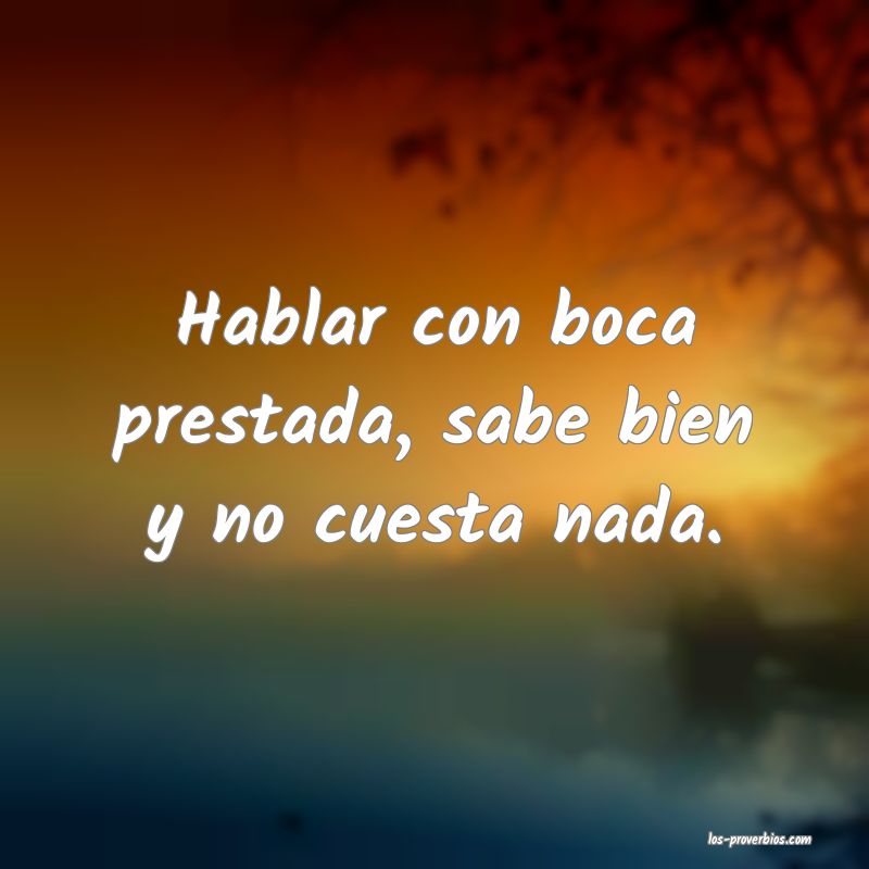 Hablar con boca prestada, sabe bien y no cuesta nada.