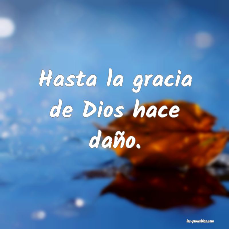 Hasta la gracia de Dios hace daño.

