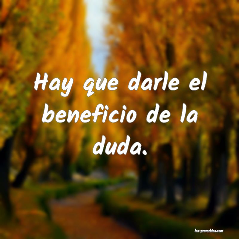 Hay que darle el beneficio de la duda. Hay que darle el beneficio de la duda.