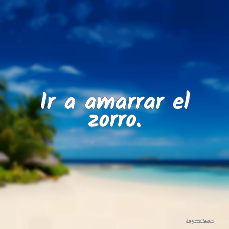 Ir a amarrar el zorro.

