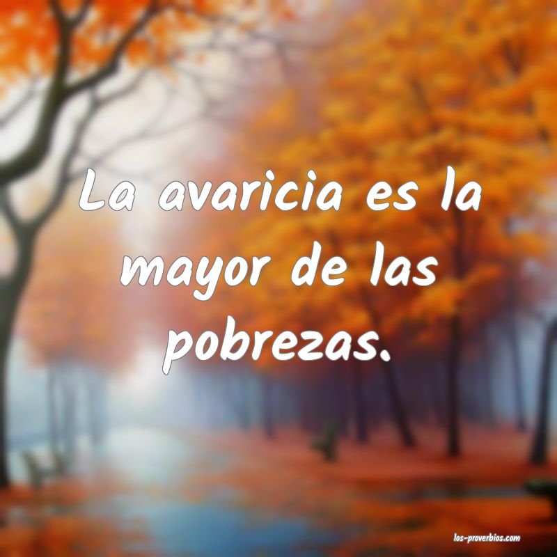 La avaricia es la mayor de las pobrezas.
