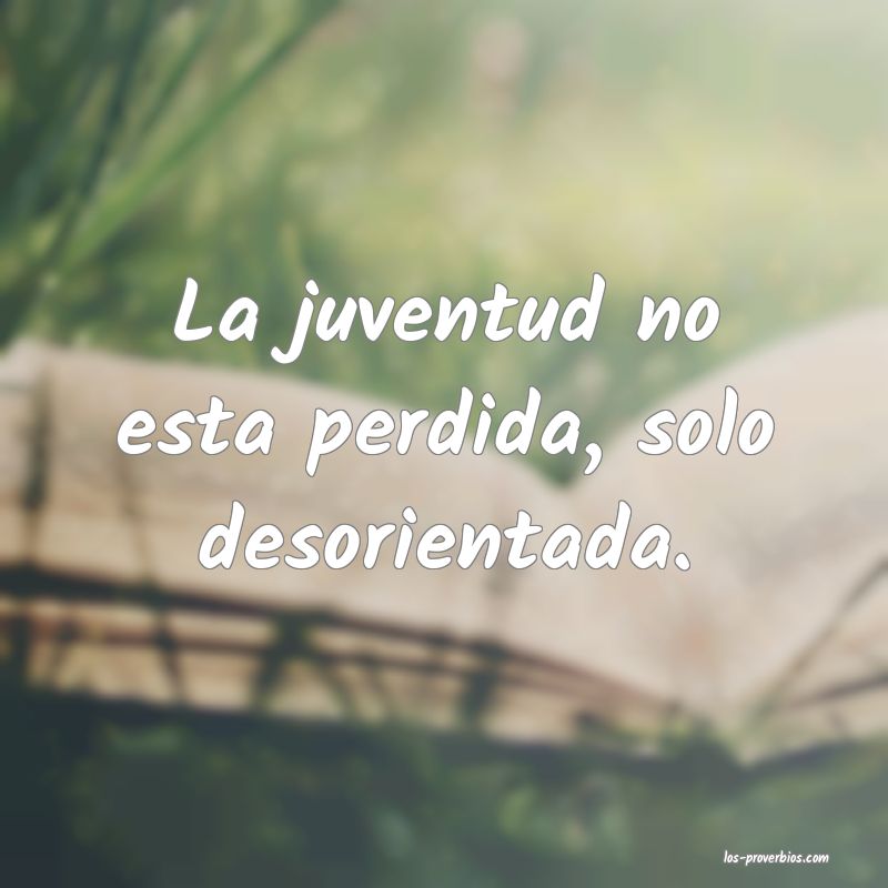 La juventud no esta perdida, solo desorientada.