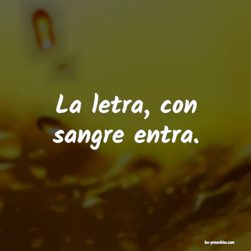 La letra, con sangre entra.