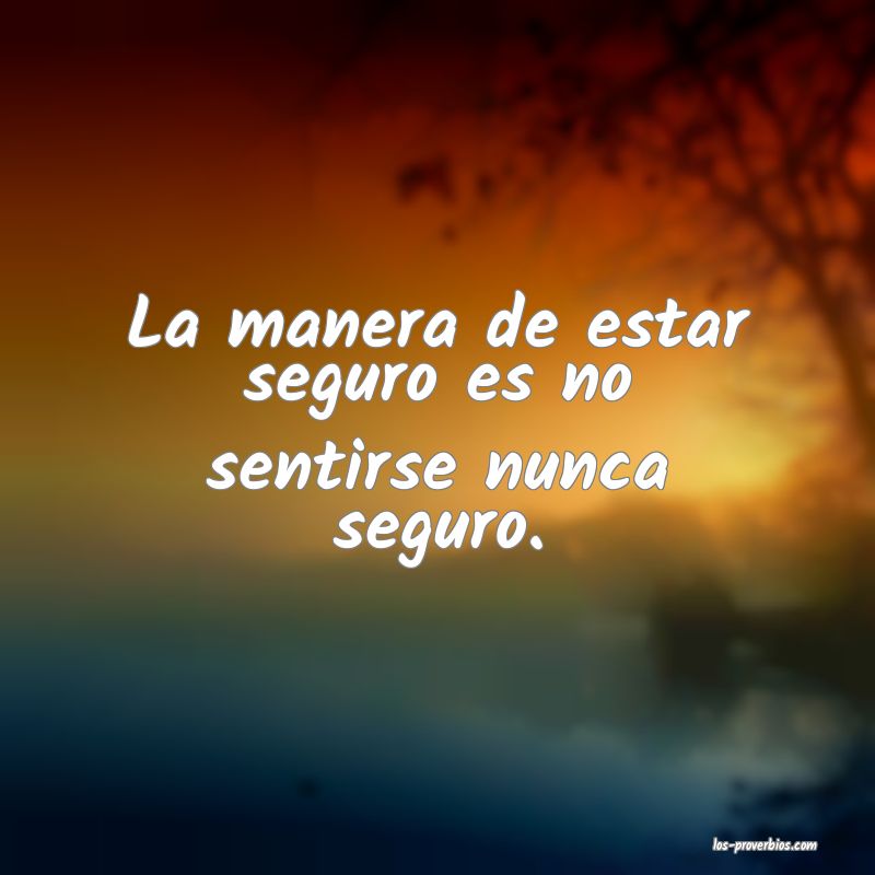 La manera de estar seguro es no sentirse nunca seguro.
