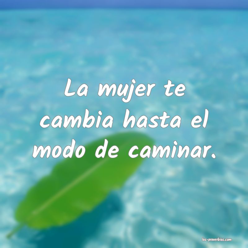 La mujer te cambia hasta el modo de caminar.
