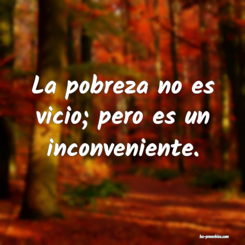 La pobreza no es vicio; pero es un inconveniente.
