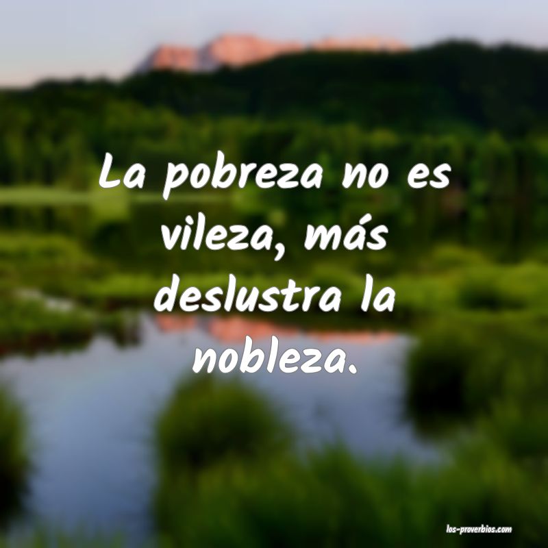 La pobreza no es vileza, más deslustra la nobleza.

