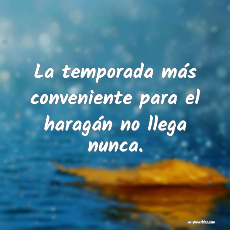 La temporada más conveniente para el haragán no llega nunca.
