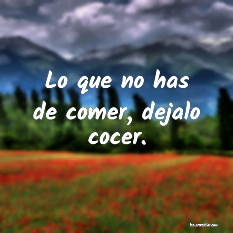 Lo que no has de comer, dejalo cocer.